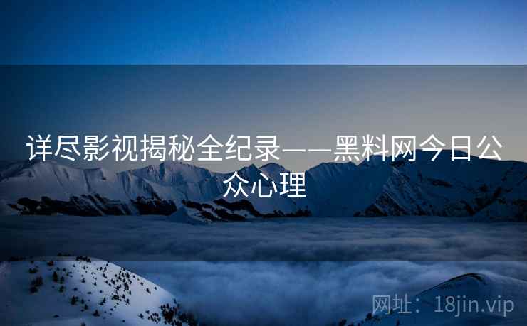 详尽影视揭秘全纪录——黑料网今日公众心理