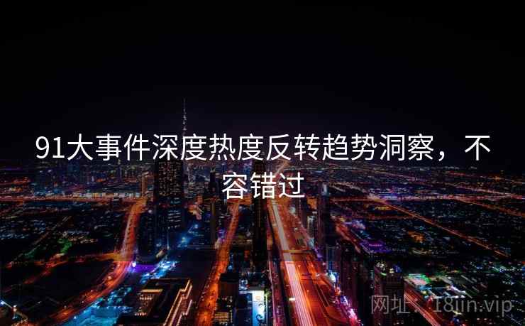 91大事件深度热度反转趋势洞察，不容错过