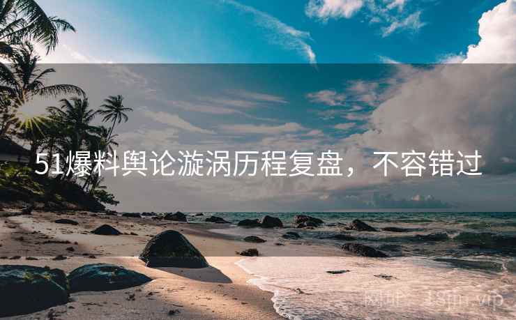 51爆料舆论漩涡历程复盘，不容错过