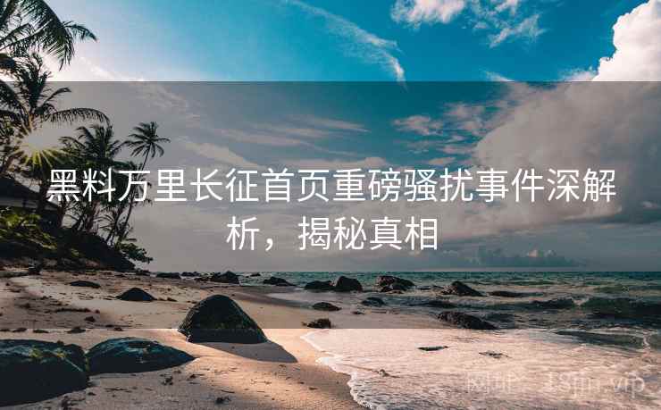 黑料万里长征首页重磅骚扰事件深解析，揭秘真相