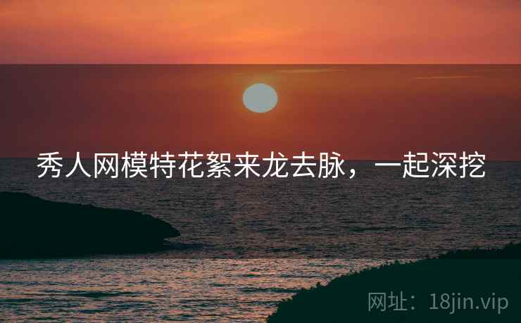 秀人网模特花絮来龙去脉，一起深挖