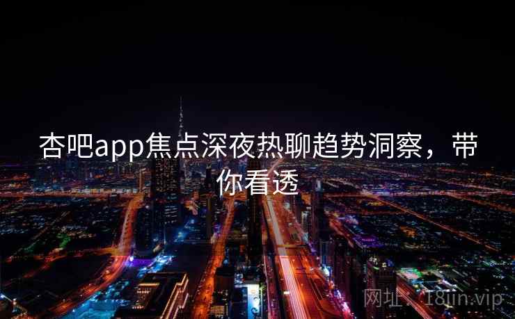 杏吧app焦点深夜热聊趋势洞察，带你看透
