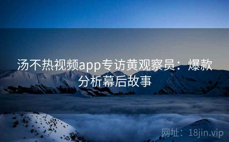 汤不热视频app专访黄观察员：爆款分析幕后故事