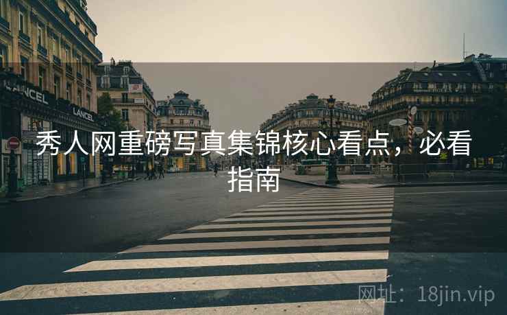 秀人网重磅写真集锦核心看点，必看指南