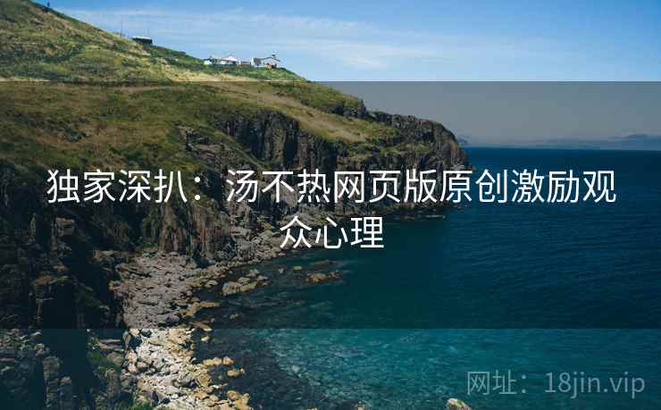 独家深扒：汤不热网页版原创激励观众心理