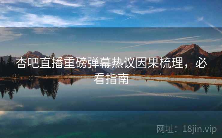 杏吧直播重磅弹幕热议因果梳理，必看指南