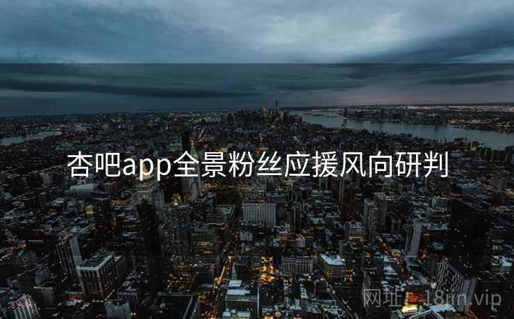 杏吧app全景粉丝应援风向研判