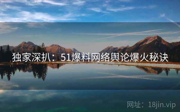 独家深扒：51爆料网络舆论爆火秘诀
