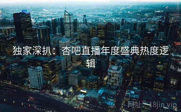 独家深扒：杏吧直播年度盛典热度逻辑
