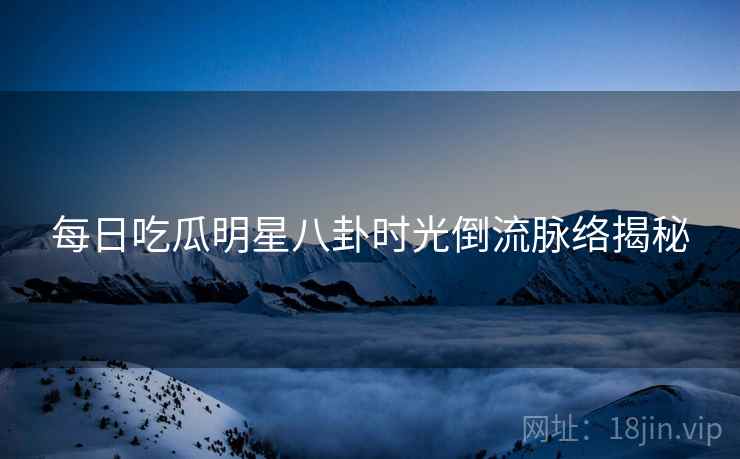 每日吃瓜明星八卦时光倒流脉络揭秘