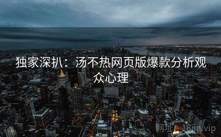 独家深扒：汤不热网页版爆款分析观众心理
