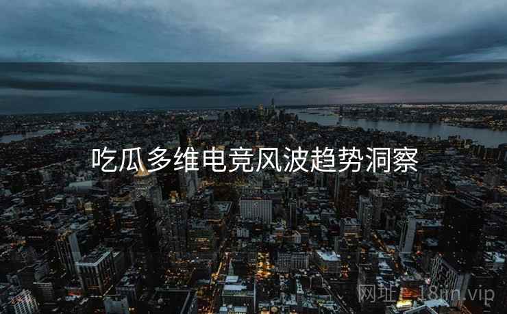 吃瓜多维电竞风波趋势洞察
