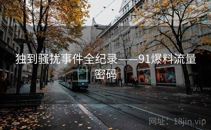 独到骚扰事件全纪录——91爆料流量密码