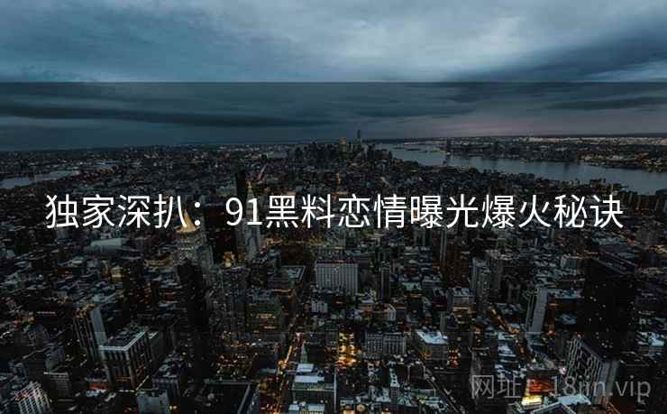 独家深扒：91黑料恋情曝光爆火秘诀