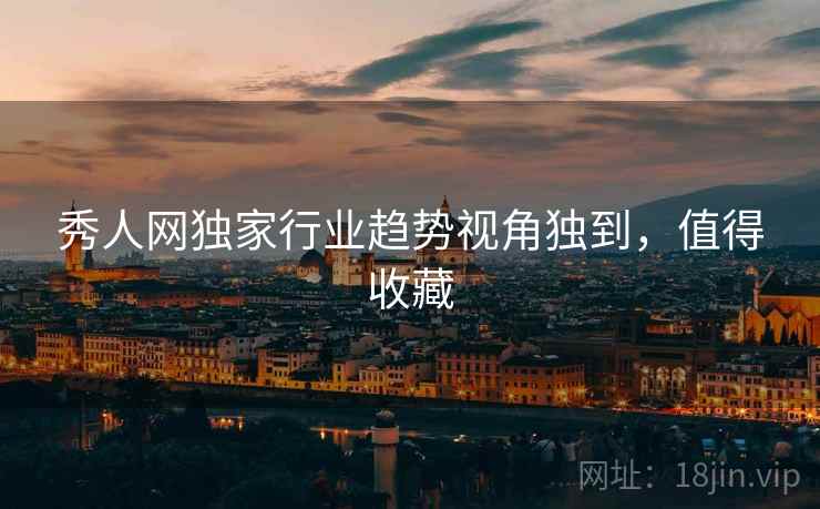 秀人网独家行业趋势视角独到，值得收藏
