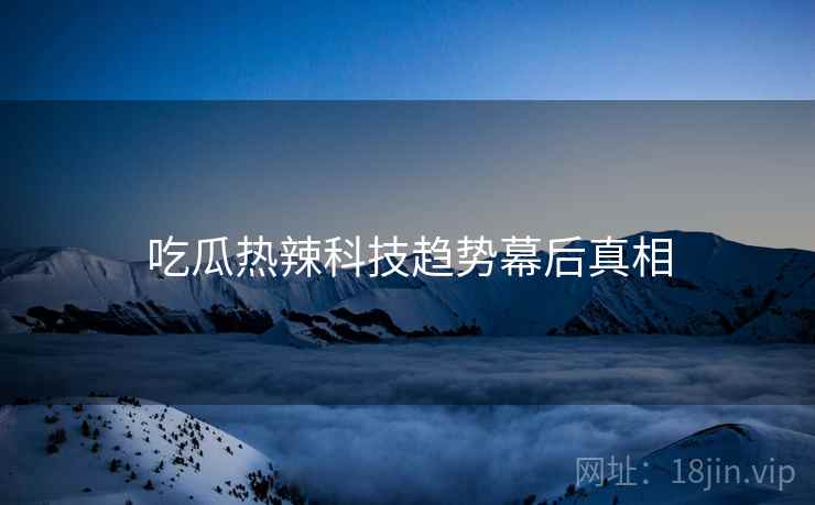 吃瓜热辣科技趋势幕后真相