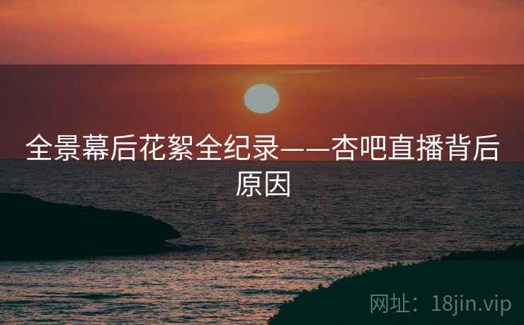 全景幕后花絮全纪录——杏吧直播背后原因