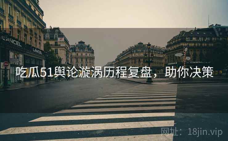 吃瓜51舆论漩涡历程复盘，助你决策