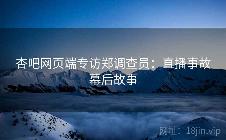 杏吧网页端专访郑调查员：直播事故幕后故事