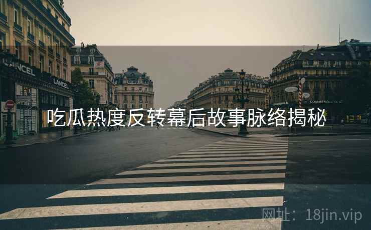 吃瓜热度反转幕后故事脉络揭秘