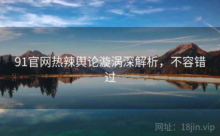 91官网热辣舆论漩涡深解析，不容错过