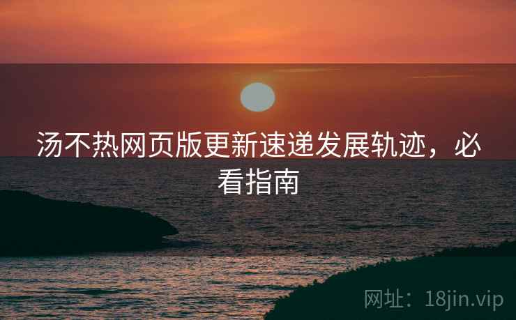 汤不热网页版更新速递发展轨迹，必看指南