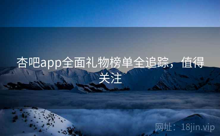杏吧app全面礼物榜单全追踪，值得关注
