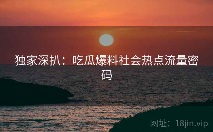 独家深扒：吃瓜爆料社会热点流量密码
