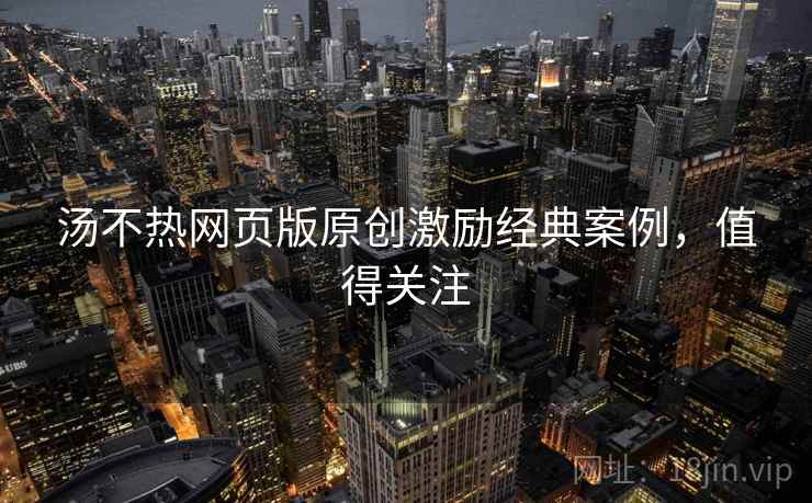 汤不热网页版原创激励经典案例，值得关注