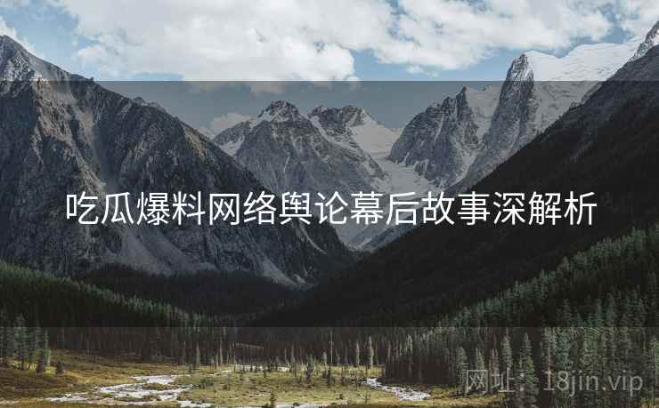吃瓜爆料网络舆论幕后故事深解析
