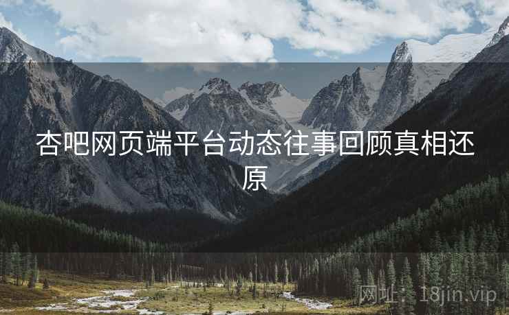 杏吧网页端平台动态往事回顾真相还原