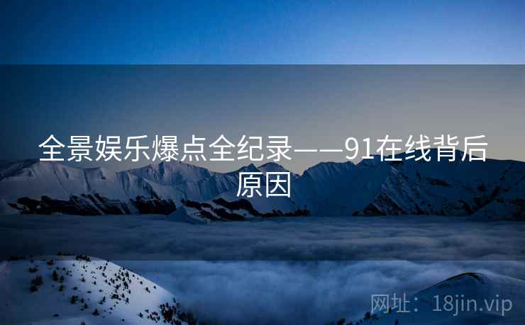 全景娱乐爆点全纪录——91在线背后原因