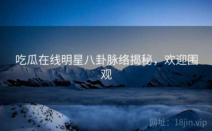 吃瓜在线明星八卦脉络揭秘，欢迎围观