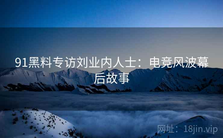 91黑料专访刘业内人士：电竞风波幕后故事