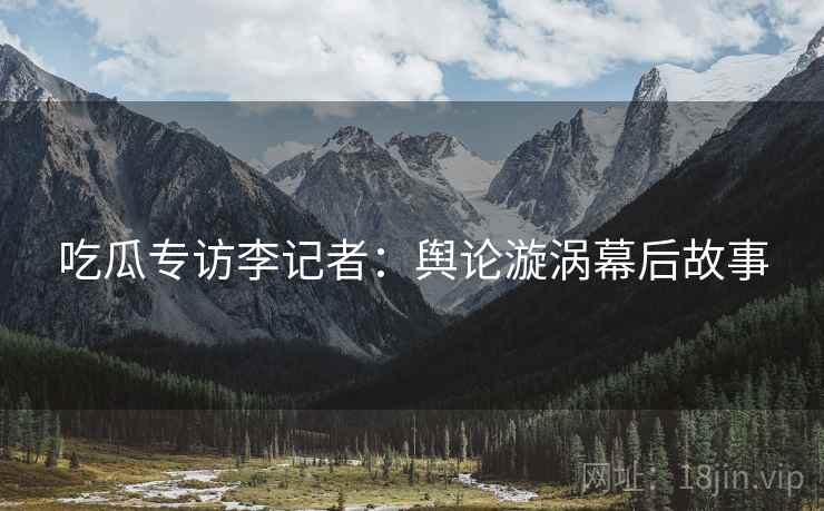 吃瓜专访李记者：舆论漩涡幕后故事