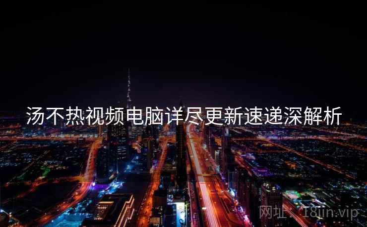 汤不热视频电脑详尽更新速递深解析