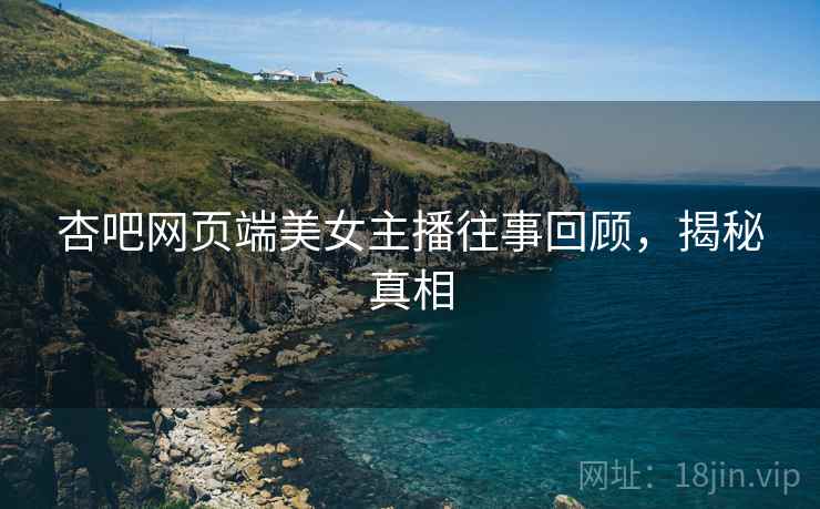 杏吧网页端美女主播往事回顾，揭秘真相