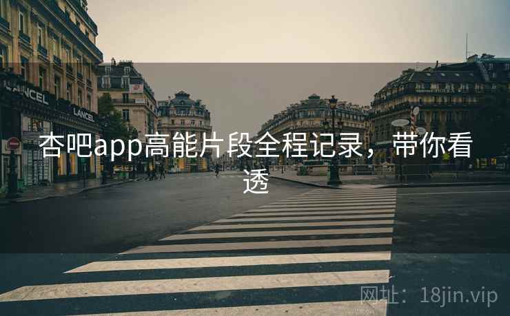 杏吧app高能片段全程记录，带你看透