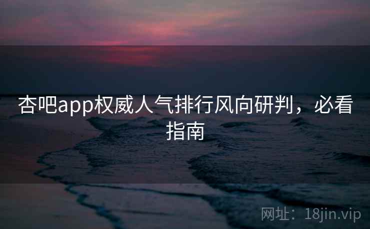 杏吧app权威人气排行风向研判，必看指南
