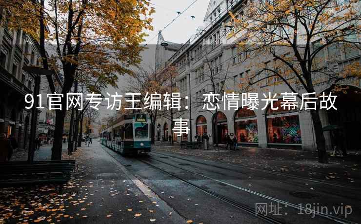 91官网专访王编辑：恋情曝光幕后故事