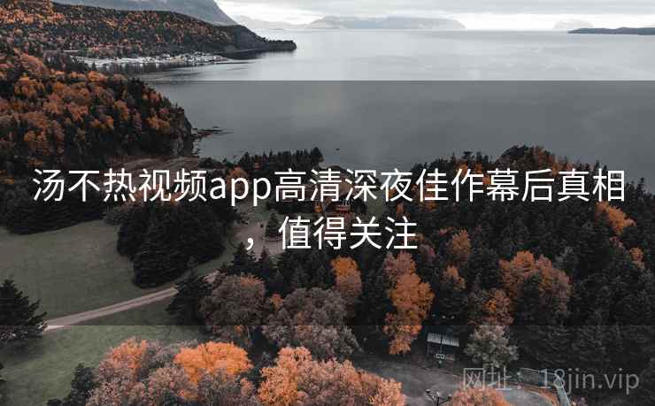 汤不热视频app高清深夜佳作幕后真相，值得关注