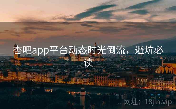 杏吧app平台动态时光倒流，避坑必读