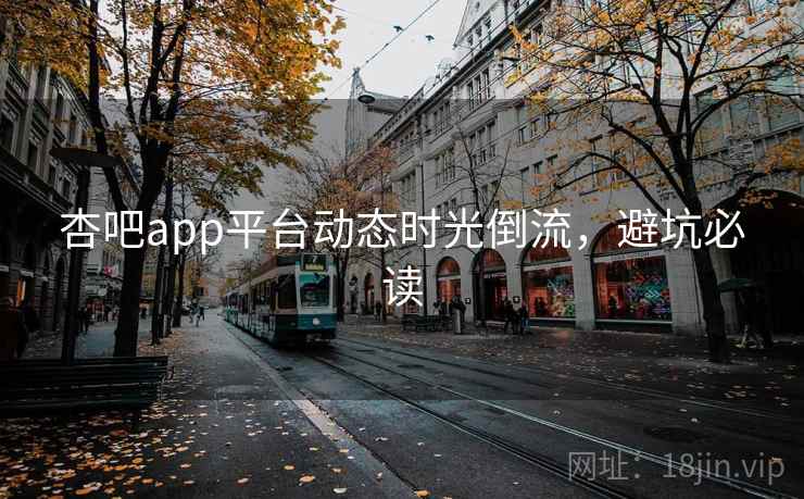 杏吧app平台动态时光倒流,避坑必读
