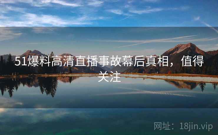 51爆料高清直播事故幕后真相，值得关注