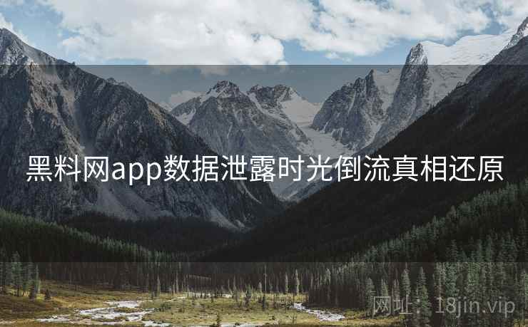 黑料网app数据泄露时光倒流真相还原