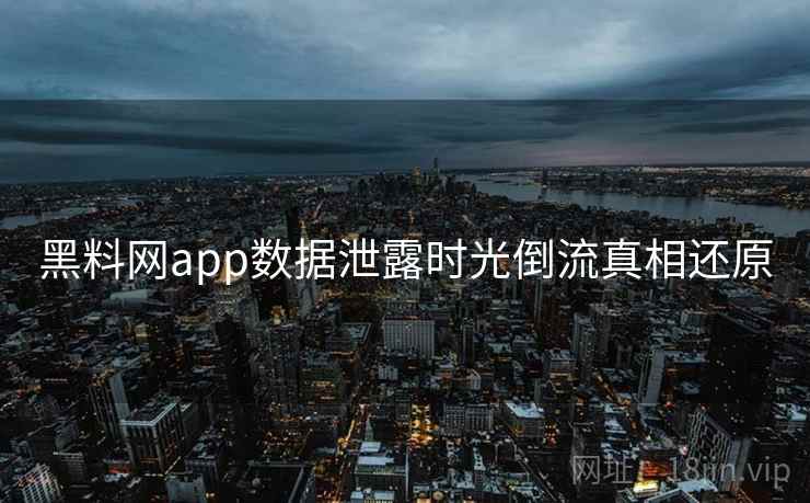 黑料网app数据泄露时光倒流真相还原