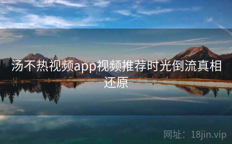 汤不热视频app视频推荐时光倒流真相还原