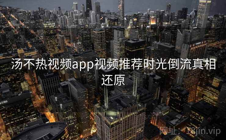 汤不热视频app视频推荐时光倒流真相还原