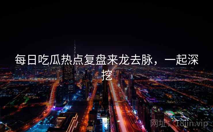 每日吃瓜热点复盘来龙去脉，一起深挖