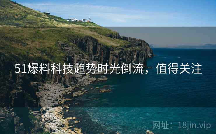 51爆料科技趋势时光倒流，值得关注
